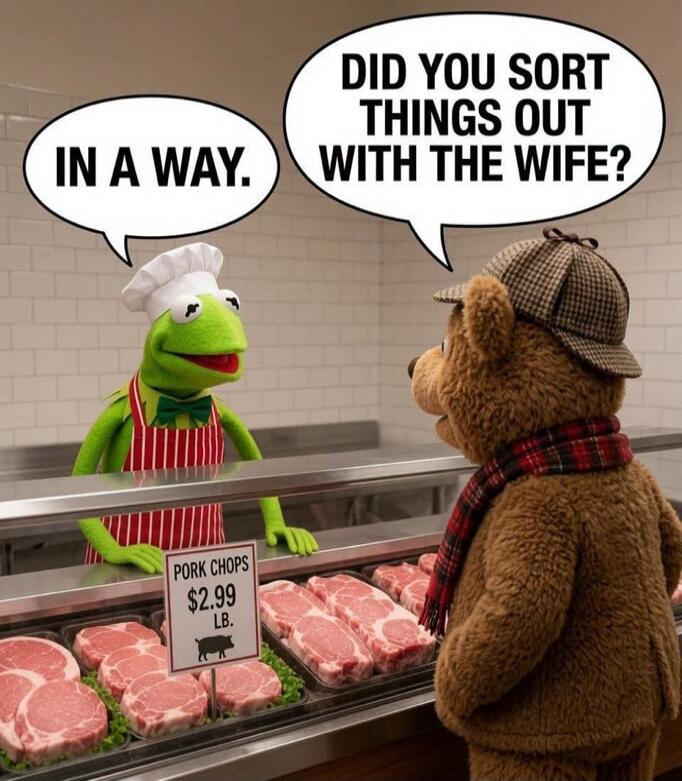 DID YOU SORT THINGS OUT WITH THE WIFE? IN A WAY. PORK CHOPS $2.99 LB.