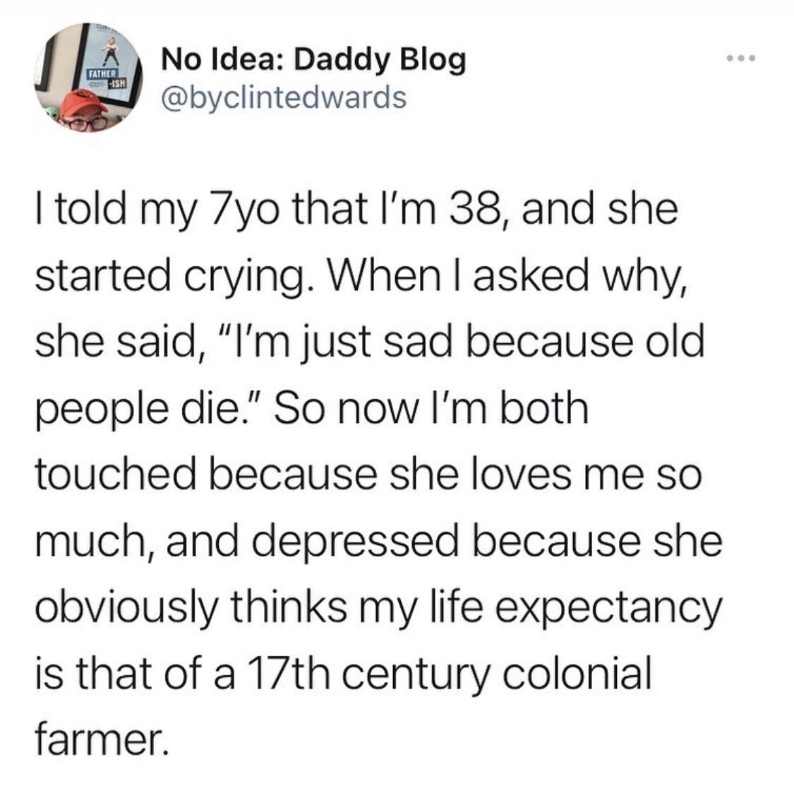 l mi No Idea Daddy Blog ey byclintedwards told my 7yo that Im 38 and she started crying When asked why she said Im just sad because old people die So now Im both touched because she loves me so much and depressed because she obviously thinks my life expectancy is that of a 17th century colonial farmer