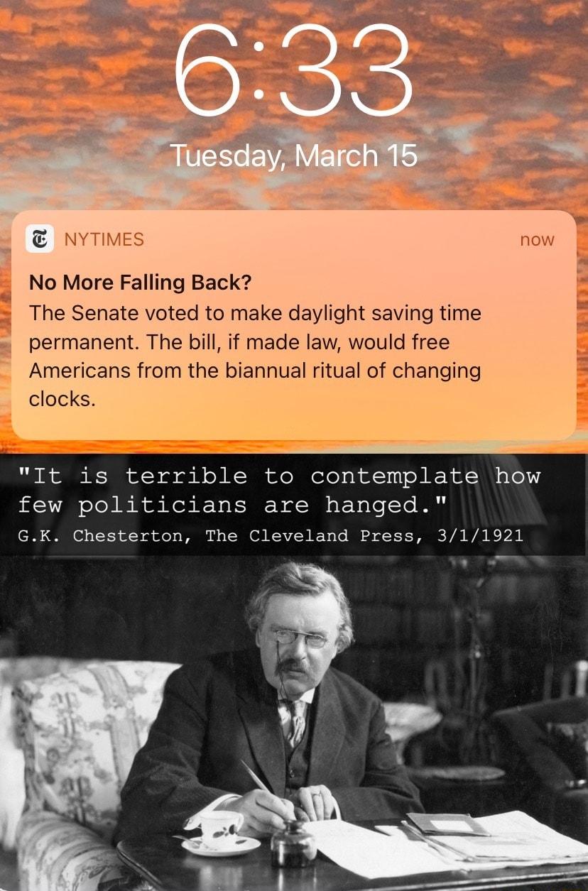 o g oy N No More Falling Back The Senate voted to make daylight saving time permanent The bill if made law would free Americans from the biannual ritual of changing clocks R R T of b o o R ST of o Ml 00 o R o SV 1 M K R s Wl 1 4 TR ool ok ok R o F IRl W s oXoTo LY GK Chesterton The Cleveland Press 311921