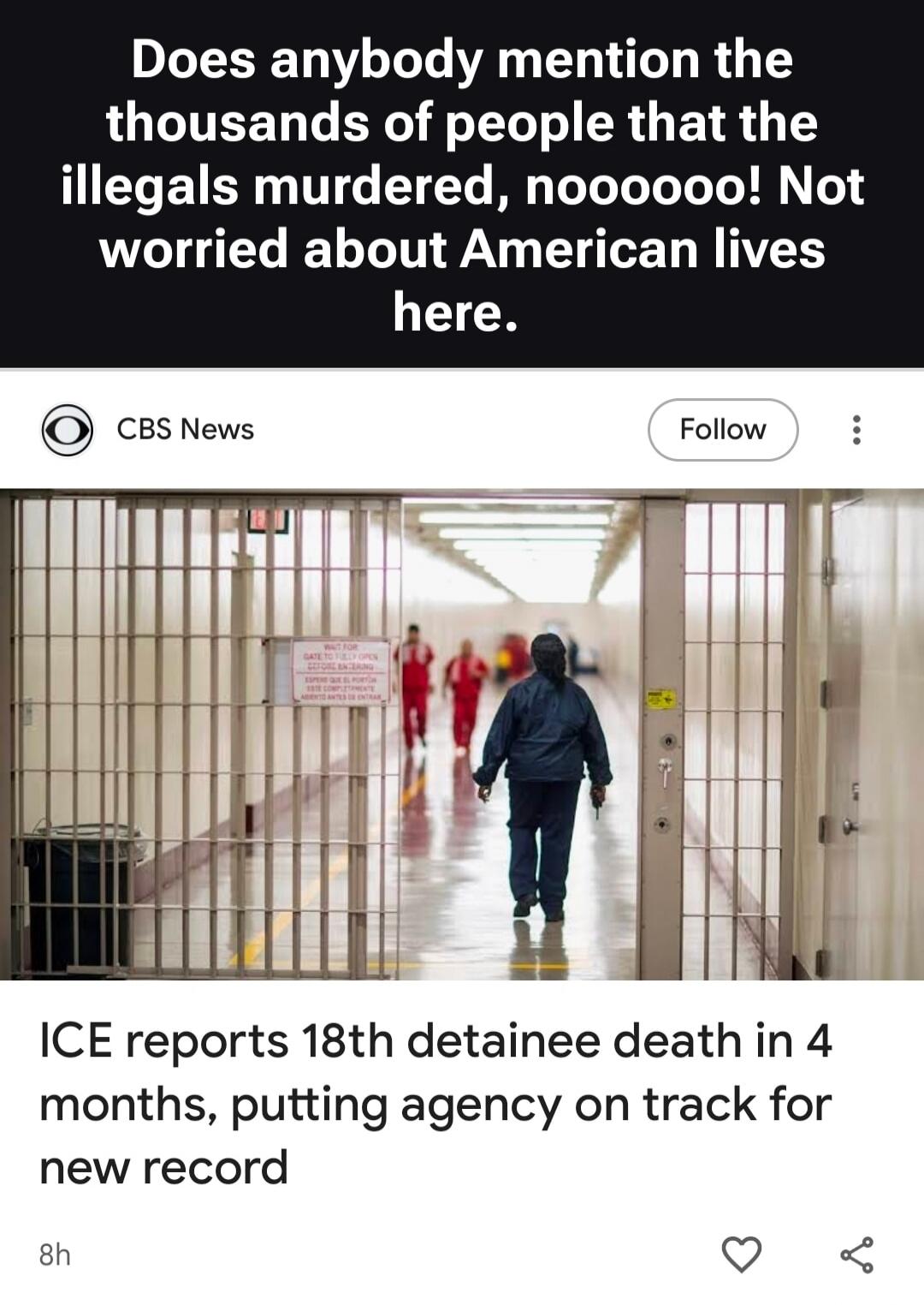 Does anybody mention the thousands of people that the illegals murdered, noooooo! Not worried about American lives here. CBS News. ICE reports 18th detainee death in 4 months, putting agency on track for new record.