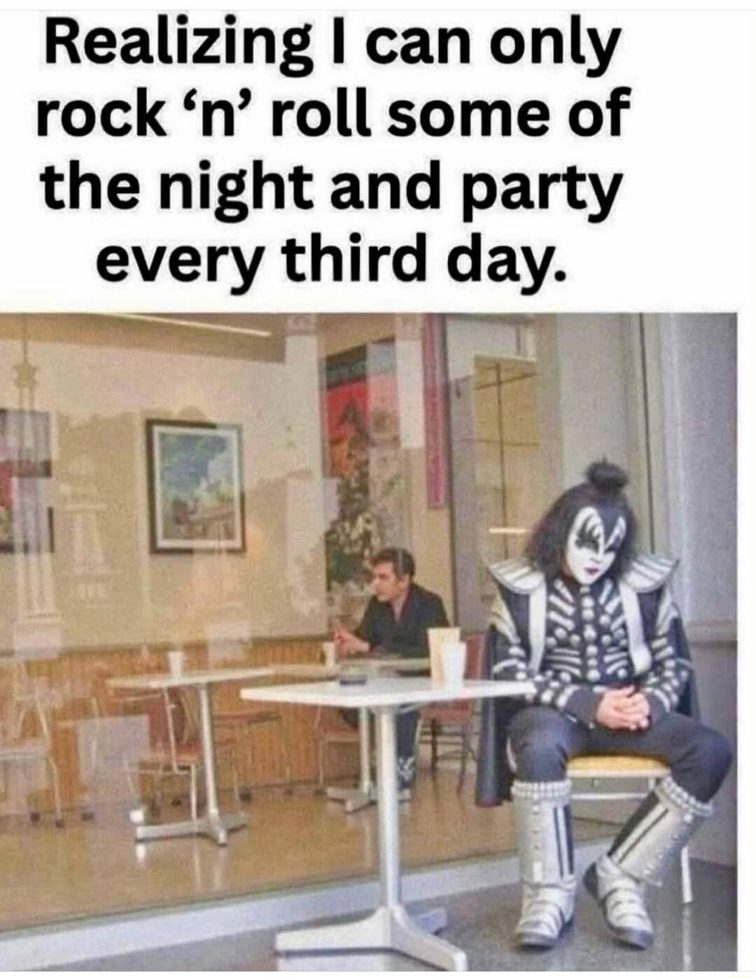Realizing I can only rock 'n' roll some of the night and party every third day.