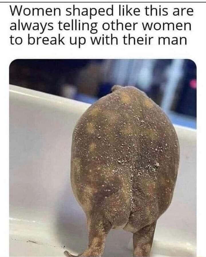 Women shaped like this are always telling other women to break up with their man