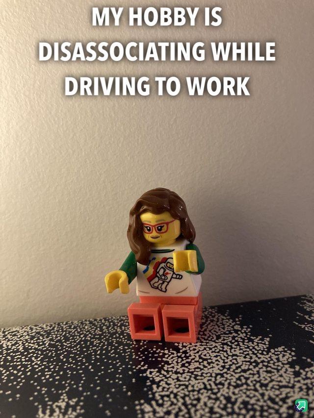 MY HOBBY IS DISASSOCIATING WHILE DRIVING TO WORK