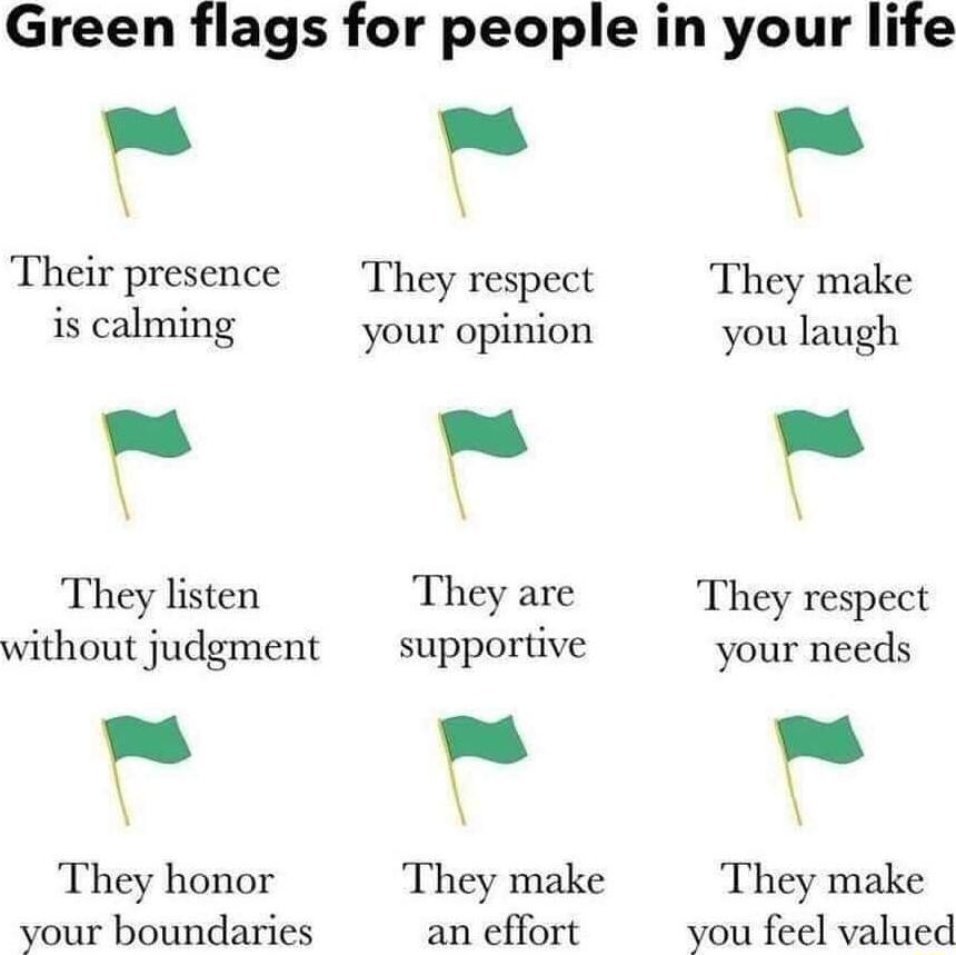 Green flags for people in your life Poeo Their presence They respect They make is calming your opinion you laugh They listen They are They respect without judgment supportive your needs oo They honor Theymake They make voarboundaries anefort yvoufeelvaloed