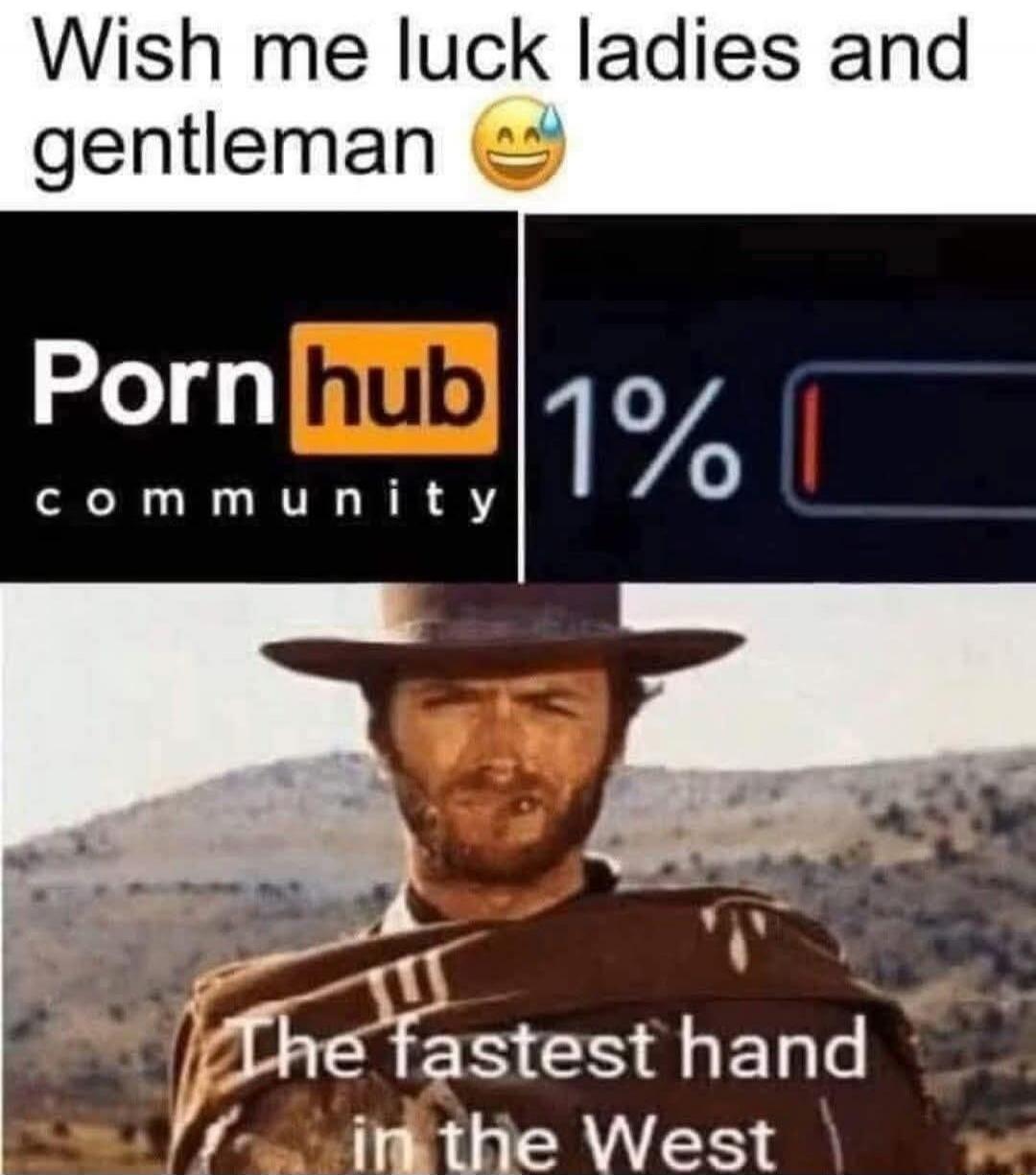 Wish me luck ladies and gentleman 😅
Pornhub community
1%
The fastest hand in the West
