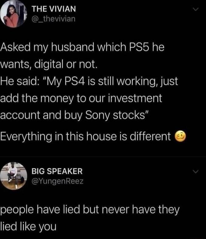 G AR ERUEVVED Asked my husband which PS5 he wants digital or not He said My PS4 is still working just add the money to our investment clelelelUaleTaTe HolUVASTolnAS ool R Everything in this house is different BIG SPEAKER YungenReez people have lied but never have they lied like you