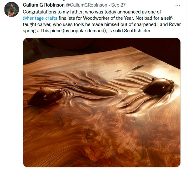 Callum G Robinson Robinson S Congratulations to my father who was today announced as one of finalsts for Woodworker of the Year Not bad for a self taught carver who uses tools he made him arpened Land Rover springs This piece by poplar demand i solid Scottish elm