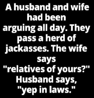 A husband and wife had been arguing all day. They pass a herd of jackasses. The wife says 