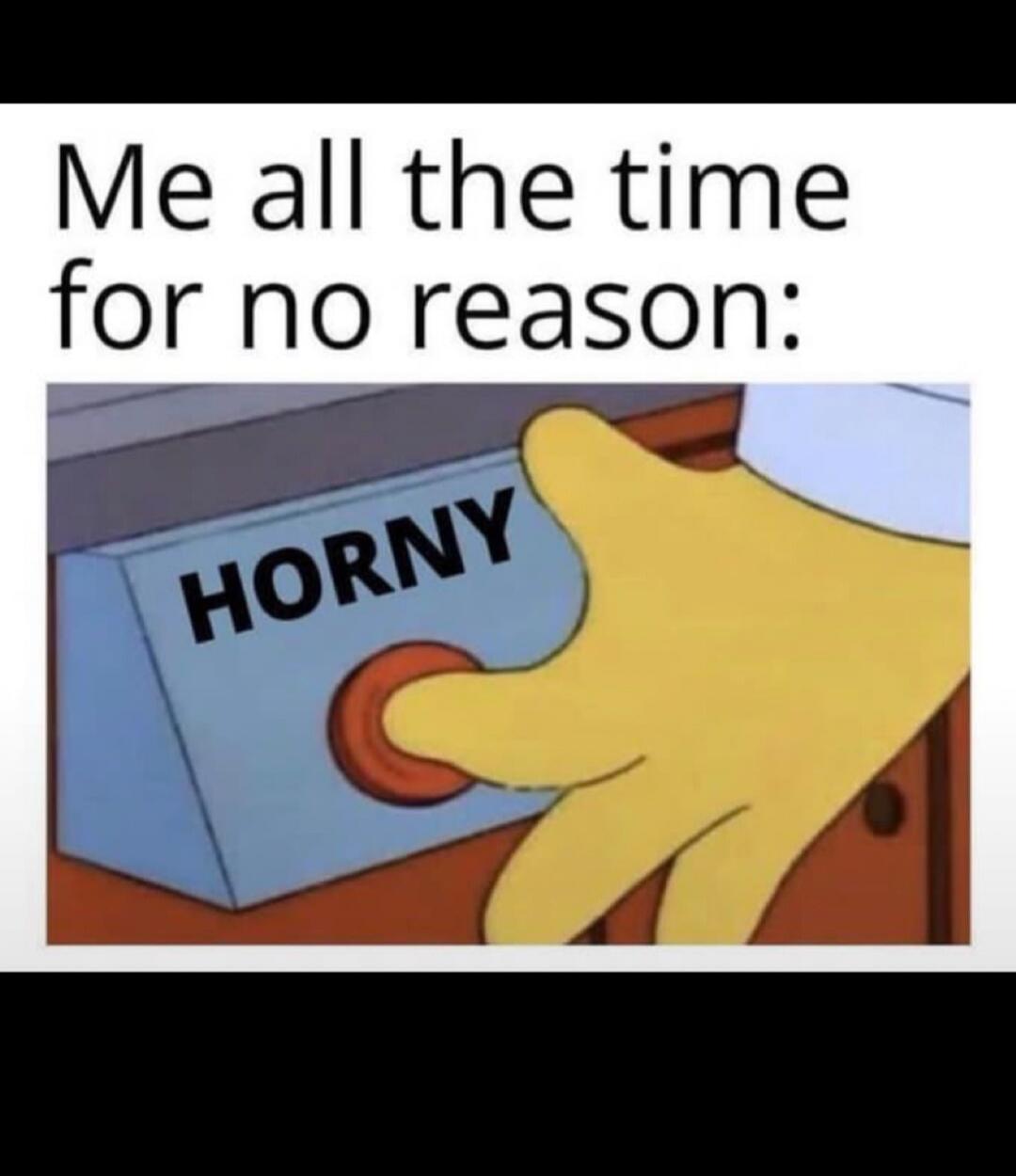 Me all the time for no reason: HORNY