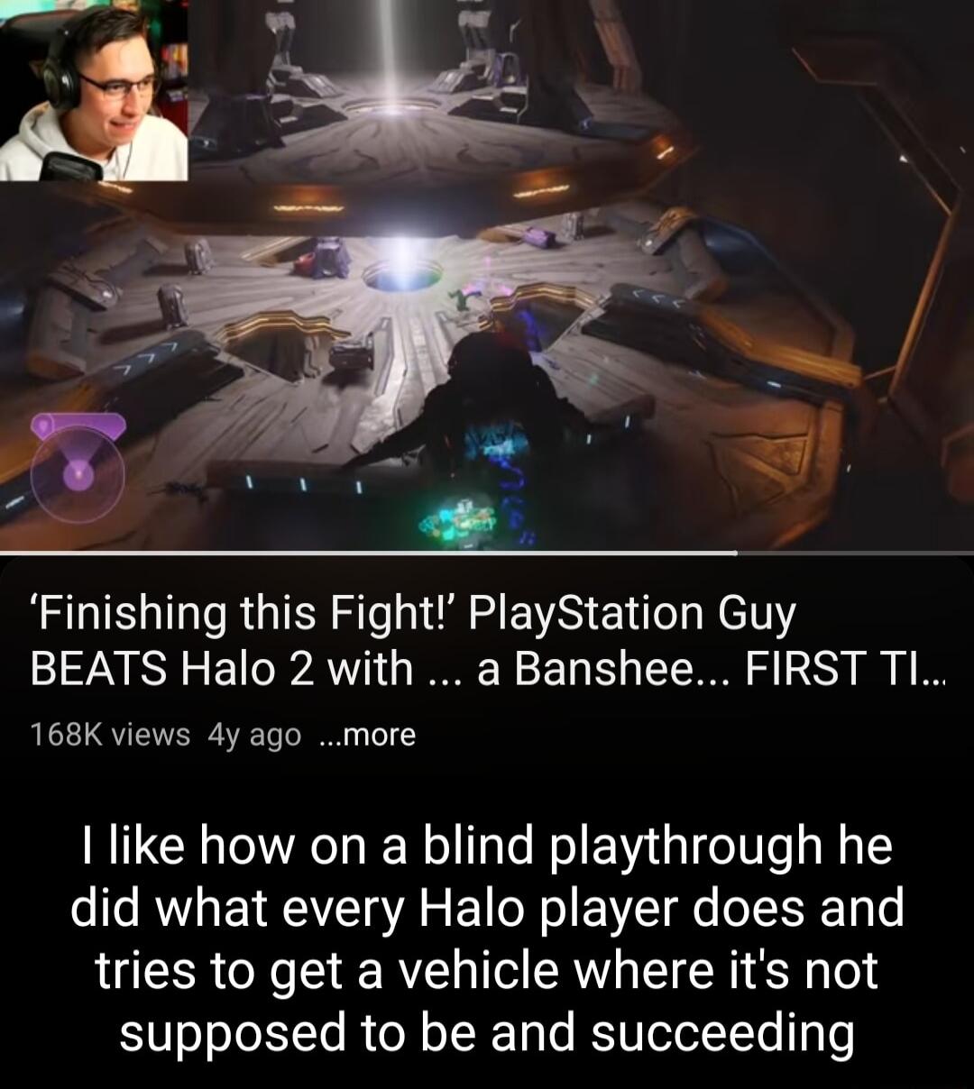 Finishing this Fight PlayStation Guy BEATS Halo 2 with a Banshee FIRST TI 168K views 4y ago more like how on a blind playthrough he did what every Halo player does and tries to get a vehicle where its not supposed to be and succeeding