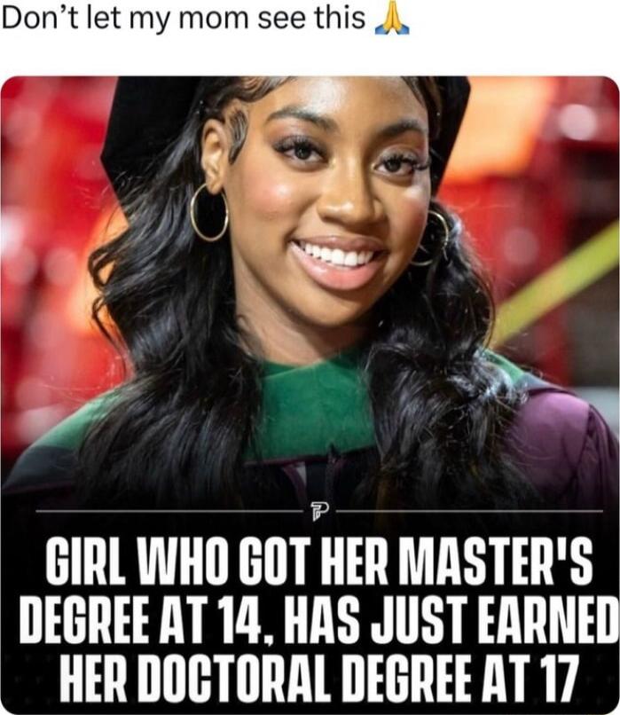 Dont let my mom see this 4 R o P y GIRL WHO GIITHEII MASTERS DEGREE AT 14 HAS JUST EARNED HERDOCTORAL DEGREERT 17