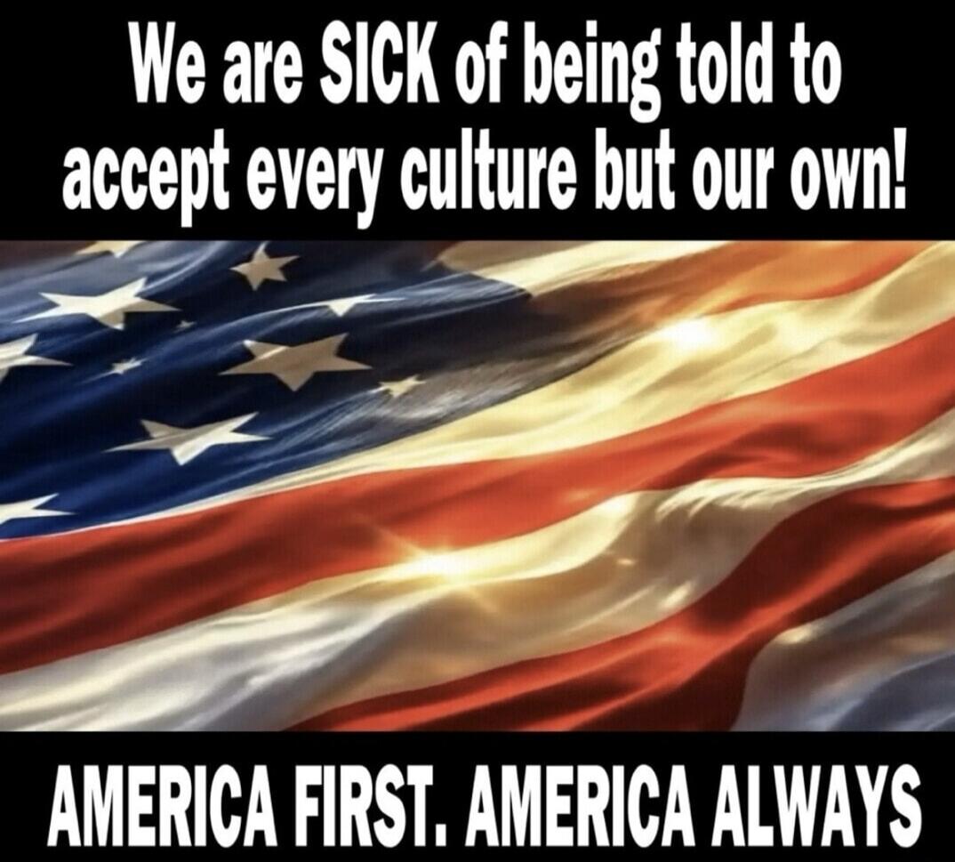 We are SICK of being told to accept every culture but our own! AMERICA FIRST. AMERICA ALWAYS
