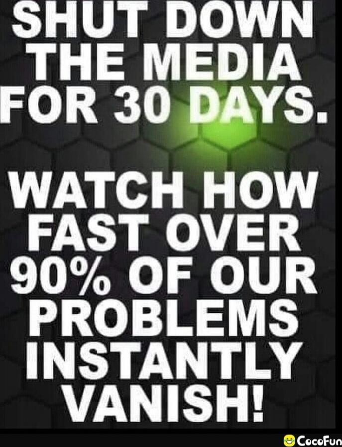 SHUT DOWN THE MEDIA FOR 30 DAYS. WATCH HOW FAST OVER 90% OF OUR PROBLEMS INSTANTLY VANISH!