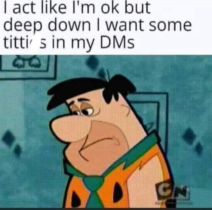 I act like I'm ok but deep down I want some titties in my DMs