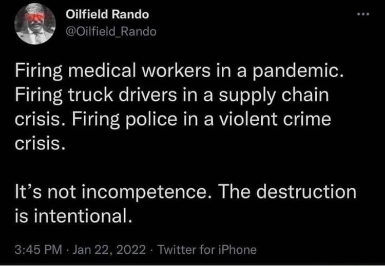 T ET T y Oilfield_Rando Firing medical workers in a pandemic Firing truck drivers in a supply chain crisis Firing police in a violent crime crisis Its not incompetence The destruction is intentional 345 PM Jan 22 2022 Twitter for iPhone