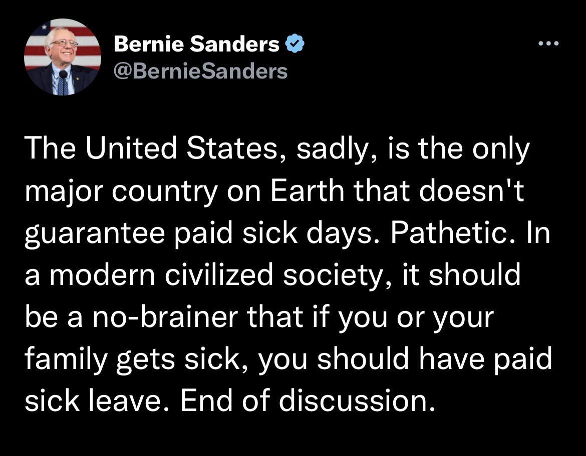 Bernie Sanders GLETAIELERE ETE The United States sadly is the only major country on Earth that doesnt guarantee paid sick days Pathetic In N g leTe T WtiV F4e RToToi T VAT AT Tel o be a no brainer that if you or your family gets sick you should have paid sick leave End of discussion