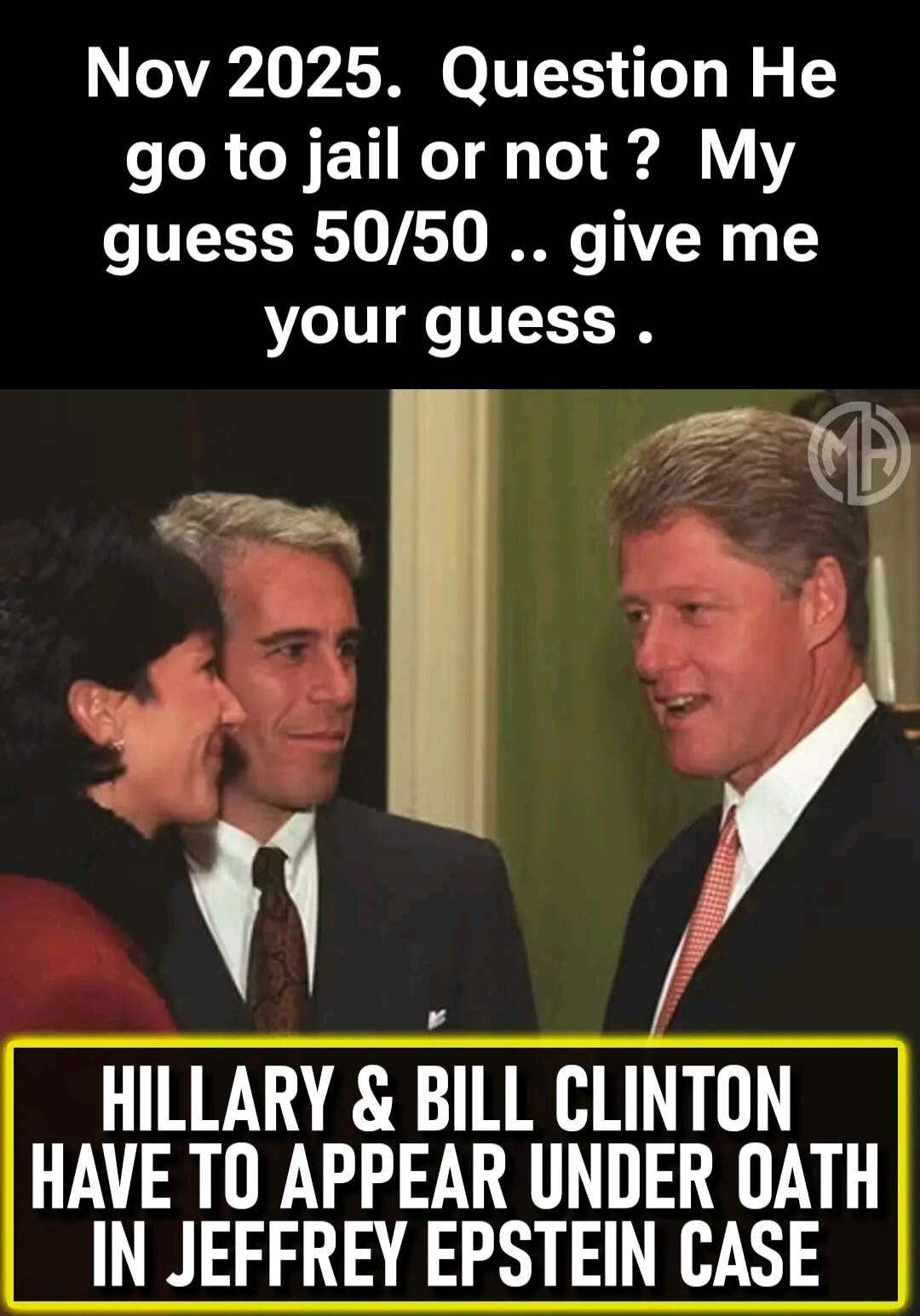 Nov 2025. Question He go to jail or not ? My guess 50/50 .. give me your guess .\n\nHILLARY & BILL CLINTON HAVE TO APPEAR UNDER OATH IN JEFFREY EPSTEIN CASE