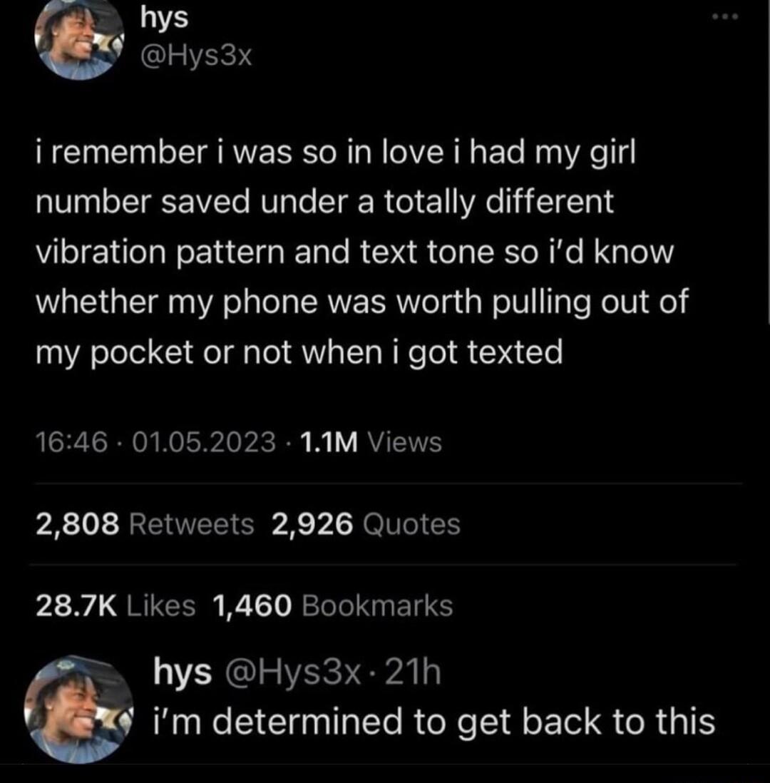 hys GLIERIT iremember i was so in love i had my girl number saved under a totally different vibration pattern and text tone so id know whether my phone was worth pulling out of my pocket or not when i got texted 1646 01052023 11M Views 2808 Retweets 2926 Quotes 287K Likes 1460 Bookmarks GIE VRN EA L im determined to get back to this