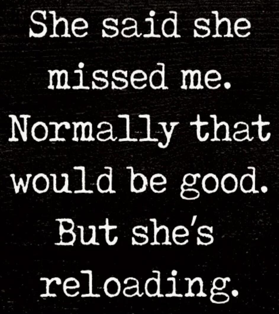 She said she missed me. Normally that would be good. But she’s reloading.