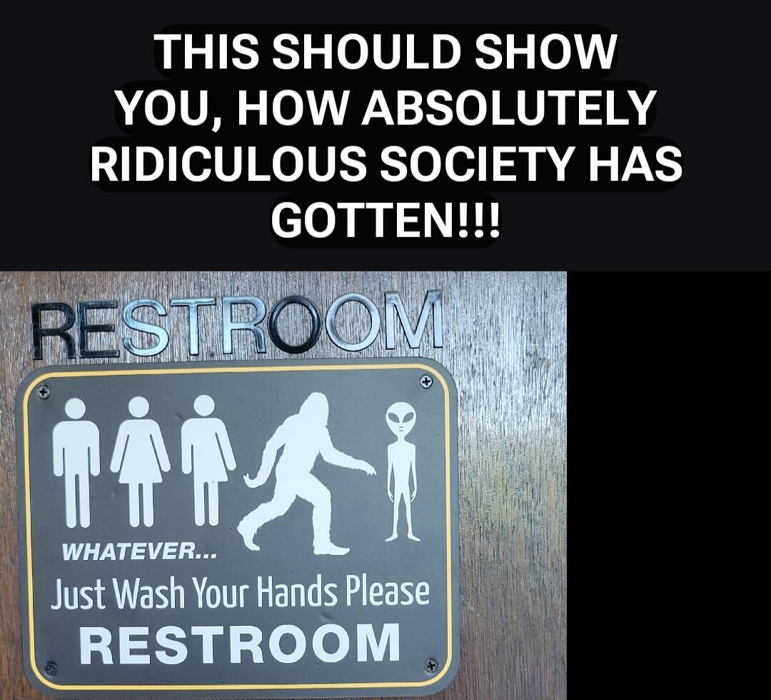 THIS SHOULD SHOW YOU, HOW ABSOLUTELY RIDICULOUS SOCIETY HAS GOTTEN!!!
RESTROOM
WHAT EVER... Just Wash Your Hands Please
RESTROOM