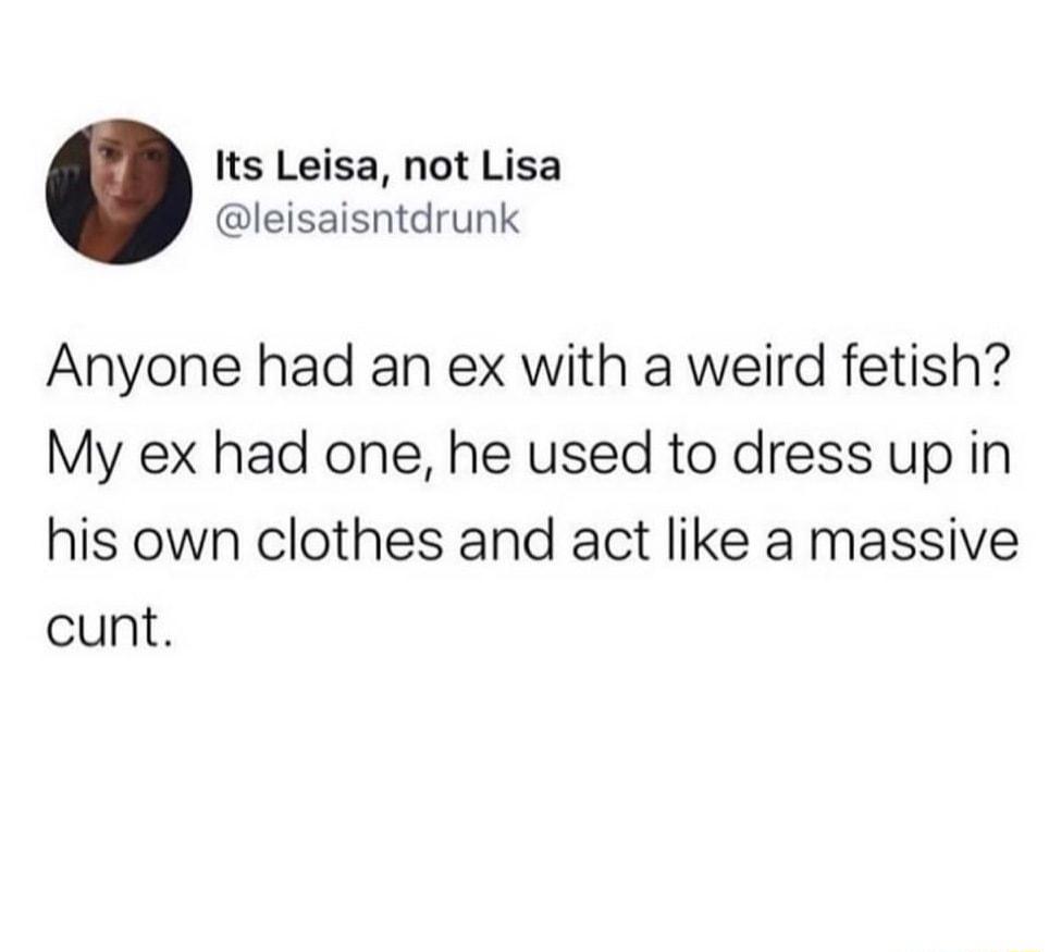 Its Leisa not Lisa leisaisntdrunk Anyone had an ex with a weird fetish My ex had one he used to dress up in his own clothes and act like a massive cunt