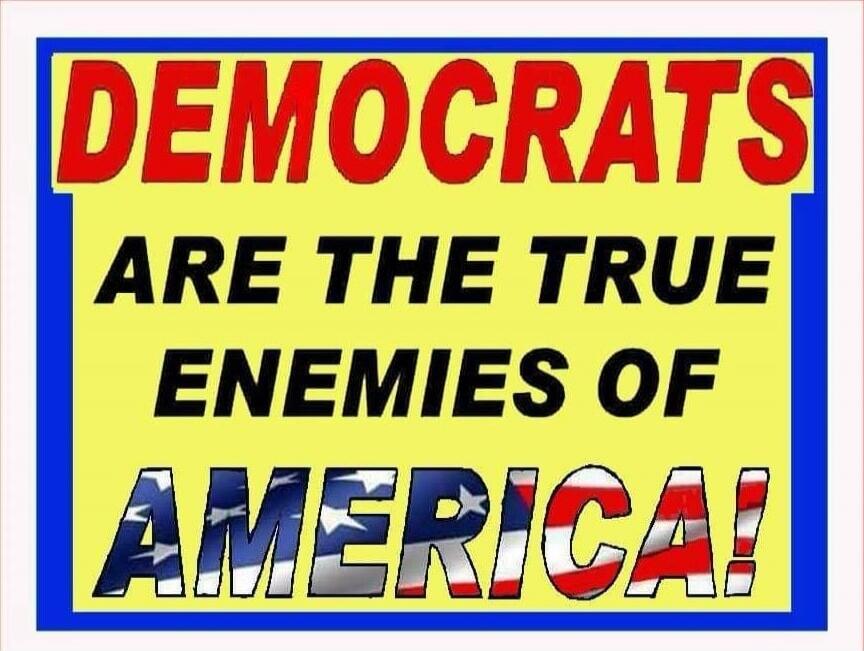 DEMOCRATS ARE THE TRUE ENEMIES OF AMERICA!
