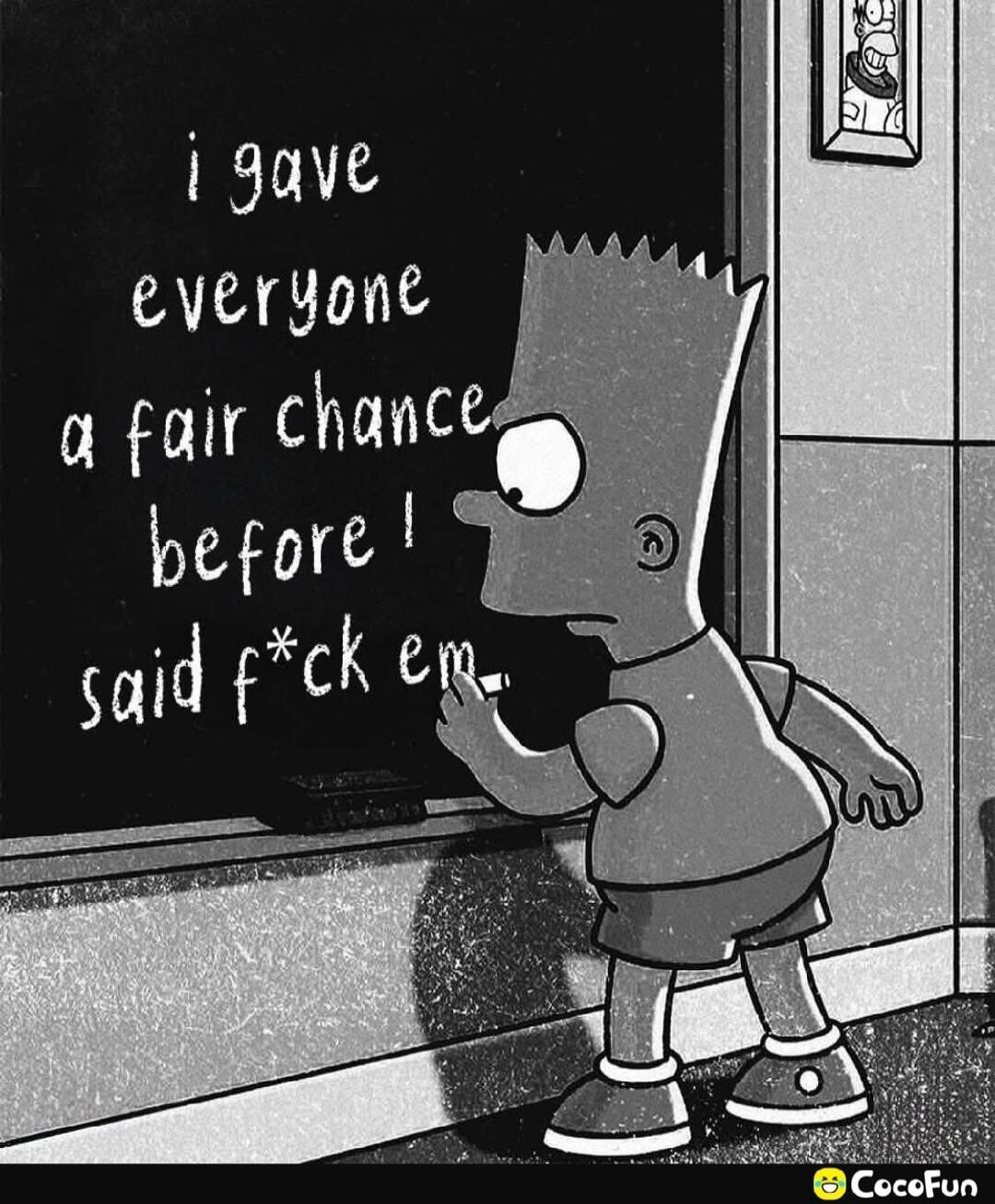 i gave everyone a fair chance before i said f*ck em.