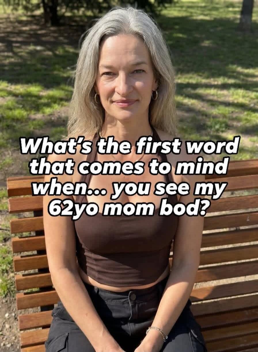 What's the first word that comes to mind when... you see my 62yo mom bod?