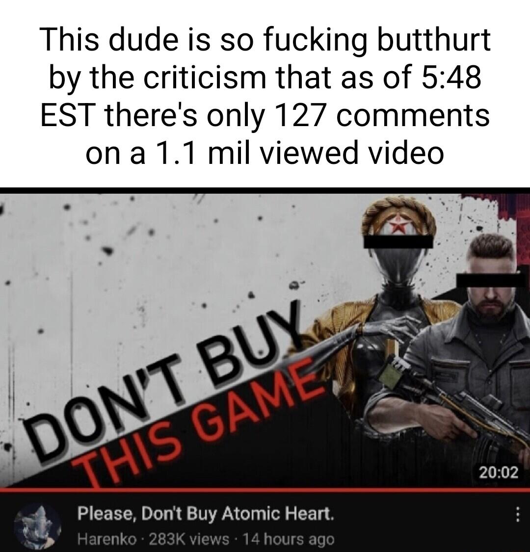 This dude is so fucking butthurt by the criticism that as of 548 EST theres only 127 comments on a 11 mil viewed video 3 Pl Donit Buy Atomic Heart