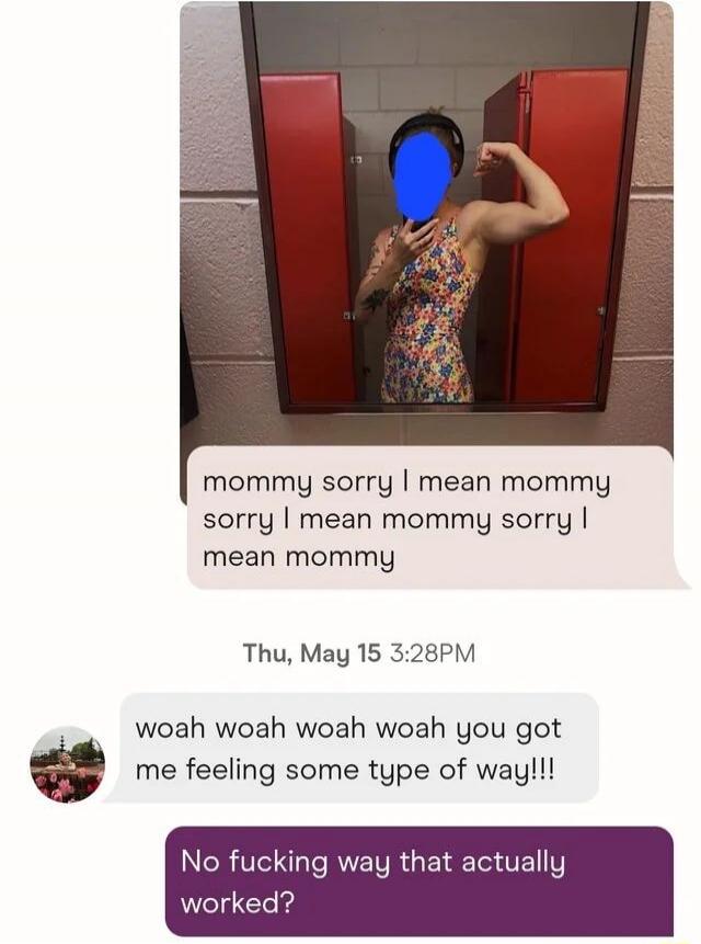mommy sorry I mean mommy sorry I mean mommy sorry I mean mommy
Thu, May 15 3:28PM
woah woah woah woah you got me feeling some type of way!!!
No fucking way that actually worked?