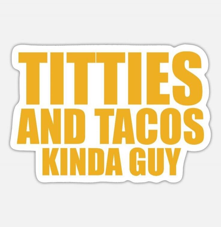 TITTIES AND TACOS KINDA GUY