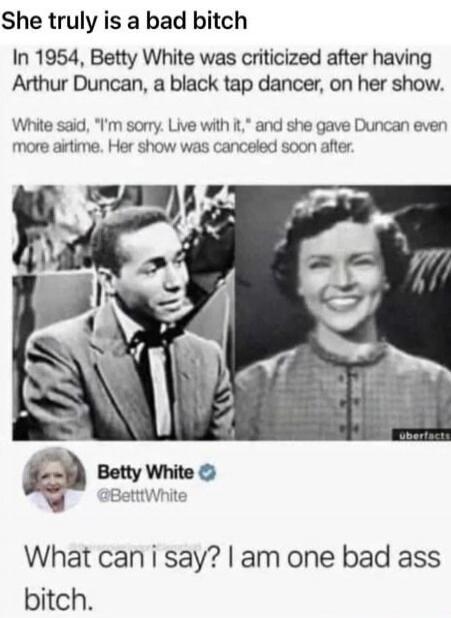 She truly is a bad bitch. In 1954, Betty White was criticized after having Arthur Duncan, a black tap dancer, on her show. White said, 