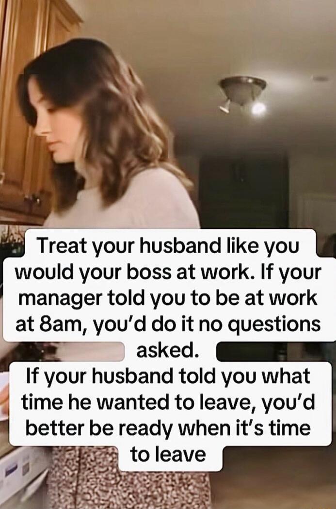 Treat your husband like you would your boss at work. If your manager told you to be at work at 8am, you'd do it no questions asked. If your husband told you what time he wanted to leave, you'd better be ready when it's time to leave.