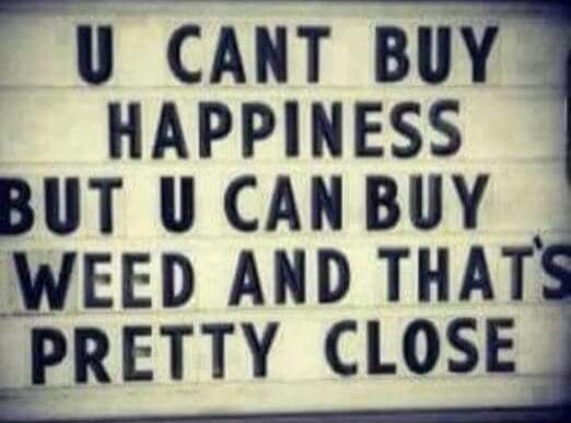 U CANT BUY HAPPINESS BUT U CAN BUY WEED AND THAT'S PRETTY CLOSE