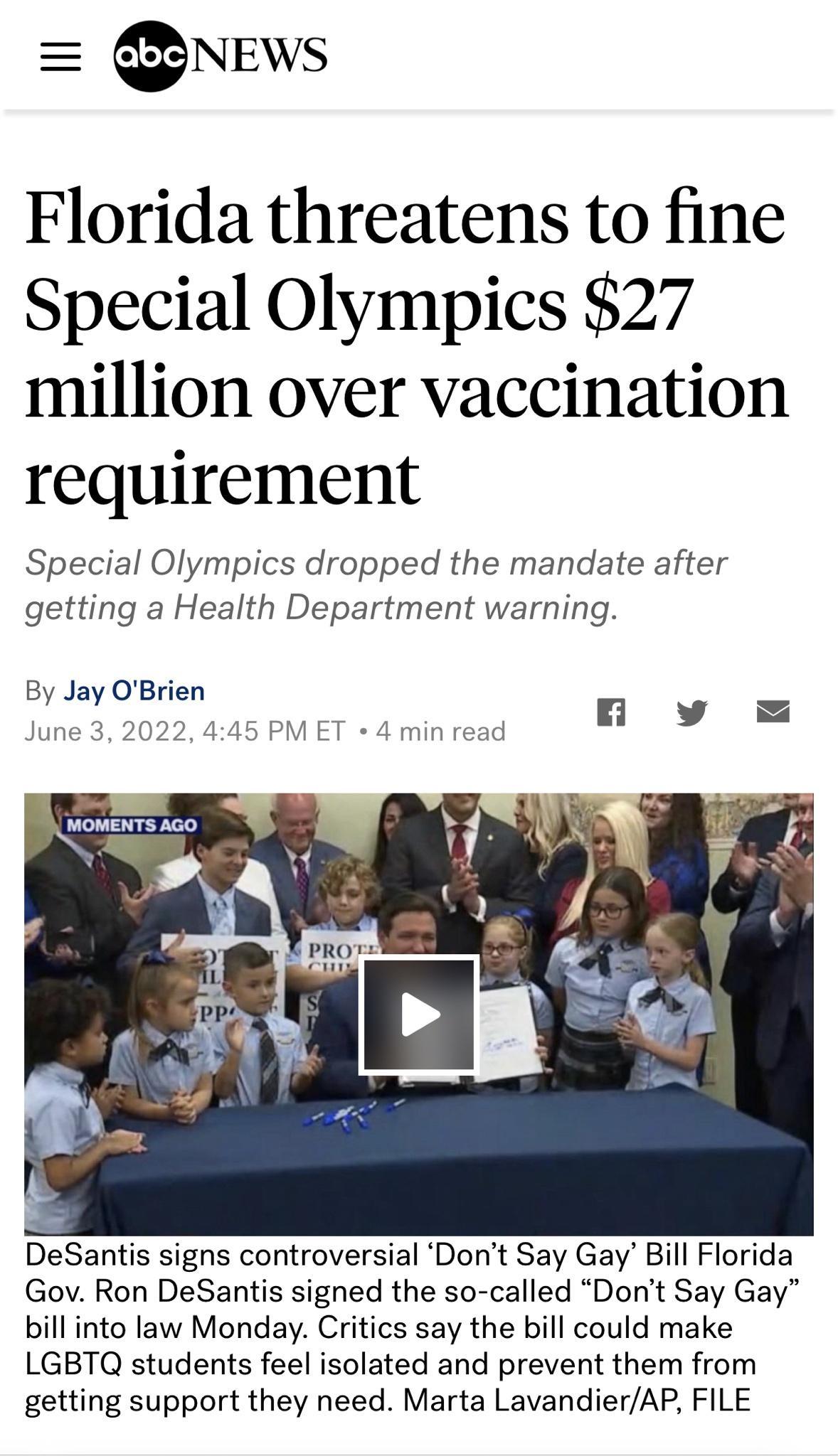 NEWS Florida threatens to fine Special Olympics 27 million over vaccination requirement Special Olympics dropped the mandate after getting a Health Department warning By Jay OBrien June 3 2022 445 PM ET 4 min read MOMENTS AGO DeSantis signs controversial Dont Say Gay Bill Florida Gov Ron DeSantis signed the so called Dont Say Gay bill into law Monday Critics say the bill could make LGBTQ students 