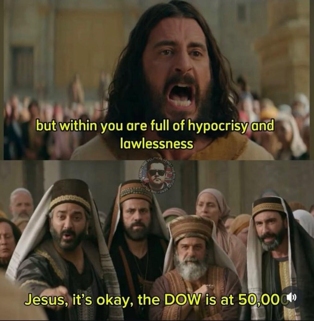 but within you are full of hypocrisy and lawlessness
Jesus, it's okay, the DOW is at 50,000