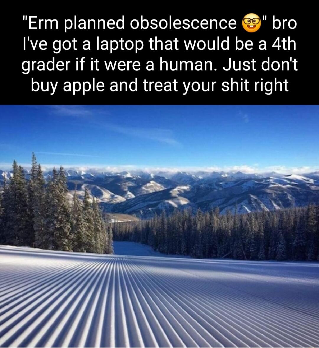 Erm planned obsolescence bro Ive got a laptop that would be a 4th grader if it were a human Just dont buy apple and treat your shit right