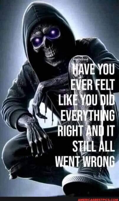 HAVE YOU EVER FELT LIKE YOU DID EVERYTHING RIGHT AND IT STILL ALL WENT WRONG