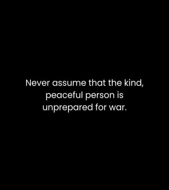 Never assume that the kind, peaceful person is unprepared for war.
