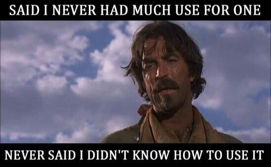 SAID I NEVER HAD MUCH USE FOR ONE NEVER SAID I DIDN'T KNOW HOW TO USE IT