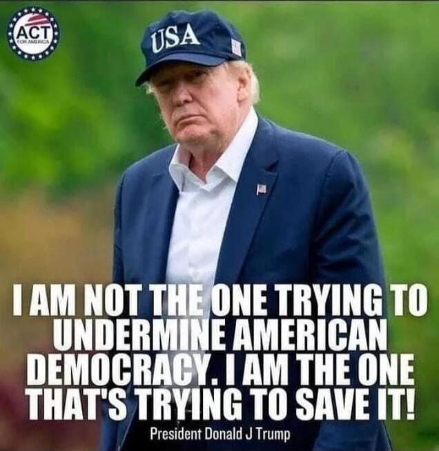 ACT FOR AMERICA USA I AM NOT THE ONE TRYING TO UNDERMINE AMERICAN DEMOCRACY. I AM THE ONE THAT'S TRYING TO SAVE IT! President Donald J Trump