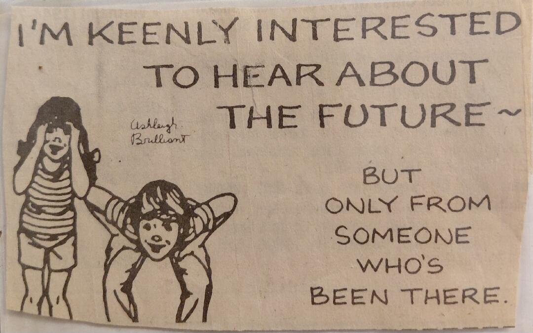 I'M KEENLY INTERESTED TO HEAR ABOUT THE FUTURE ~ BUT ONLY FROM SOMEONE WHO'S BEEN THERE. Ashleigh Brilliant