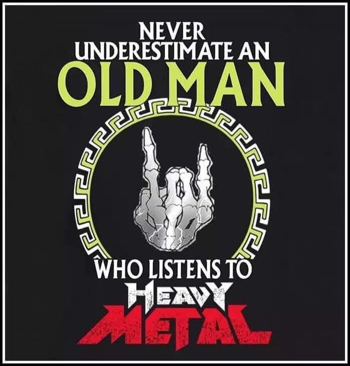 NEVER UNDERESTIMATE AN OLD MAN WHO LISTENS TO HEAVY METAL