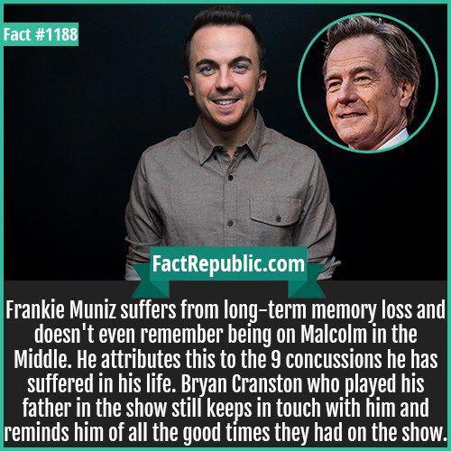 Fact 1188 factkpub ccomfgk Frankie Muniz suffers from long term memory loss and doesnt even remember being on Malcolm in the Middle He attributes this to the 9 concussions he has suffered in his life Bryan Cranston who played his father in the show still keeps in touch with him and reminds him of all the good times they had on the show