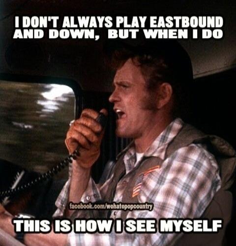 I DON'T ALWAYS PLAY EASTBOUND AND DOWN, BUT WHEN I DO THIS IS HOW I SEE MYSELF