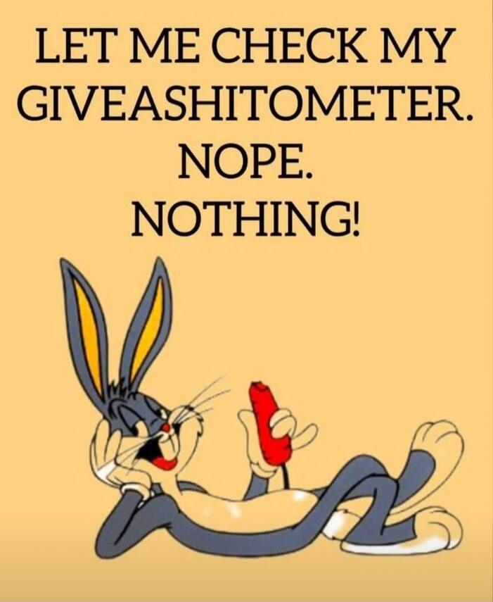 LET ME CHECK MY GIVEASHITOMETER. NOPE. NOTHING!