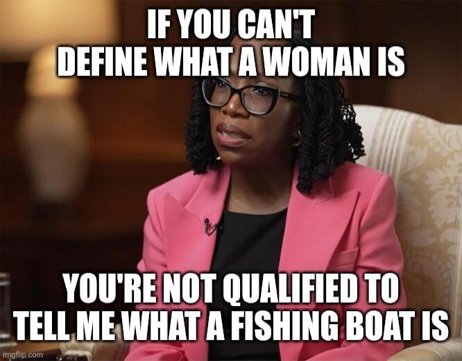 IF YOU CAN'T DEFINE WHAT A WOMAN IS YOU'RE NOT QUALIFIED TO TELL ME WHAT A FISHING BOAT IS
