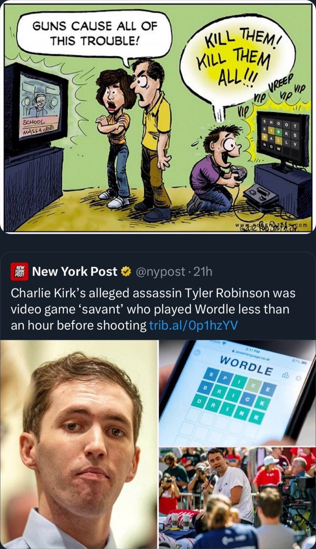 GUNS CAUSE ALL OF THIS TROUBLE! KILL THEM! KILL THEM ALL!!!
Charlie Kirk’s alleged assassin Tyler Robinson was a video game ‘savant’ who played Wordle less than an hour before shooting.