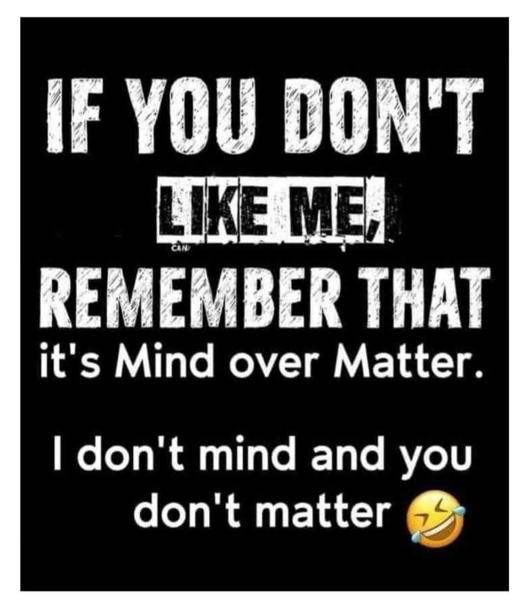 IF YOU DON'T LIKE ME, REMEMBER THAT it's Mind over Matter. I don't mind and you don't matter 😂