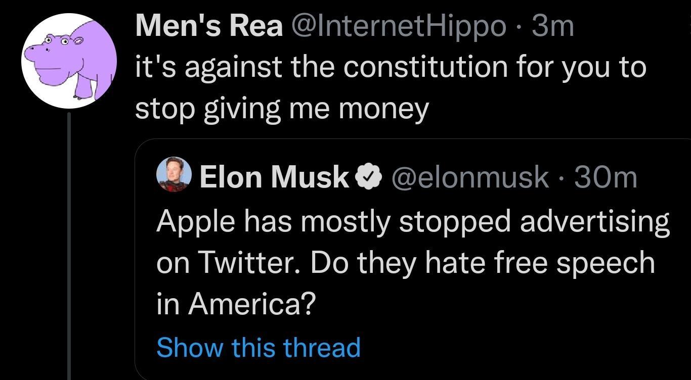 Mens Rea InternetHippo 3m its against the constitution for you to stop giving me money Elon Musk elonmusk 30m Apple has mostly stopped advertising on Twitter Do they hate free speech in America B GIERGIEEL